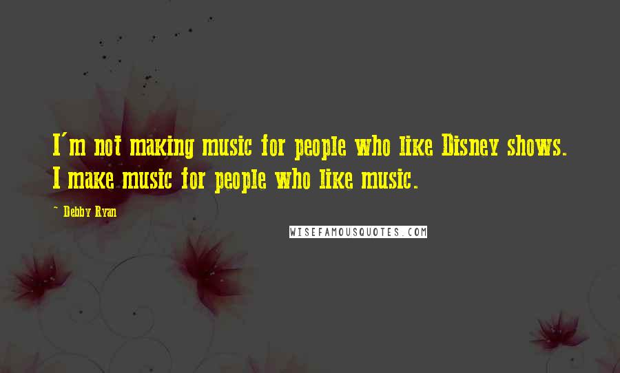 Debby Ryan Quotes: I'm not making music for people who like Disney shows. I make music for people who like music.