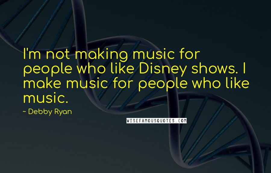 Debby Ryan Quotes: I'm not making music for people who like Disney shows. I make music for people who like music.