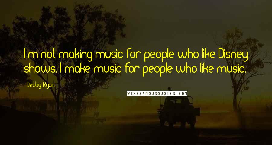 Debby Ryan Quotes: I'm not making music for people who like Disney shows. I make music for people who like music.