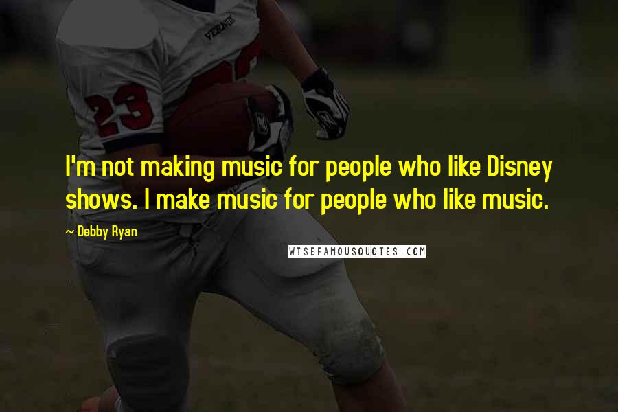 Debby Ryan Quotes: I'm not making music for people who like Disney shows. I make music for people who like music.