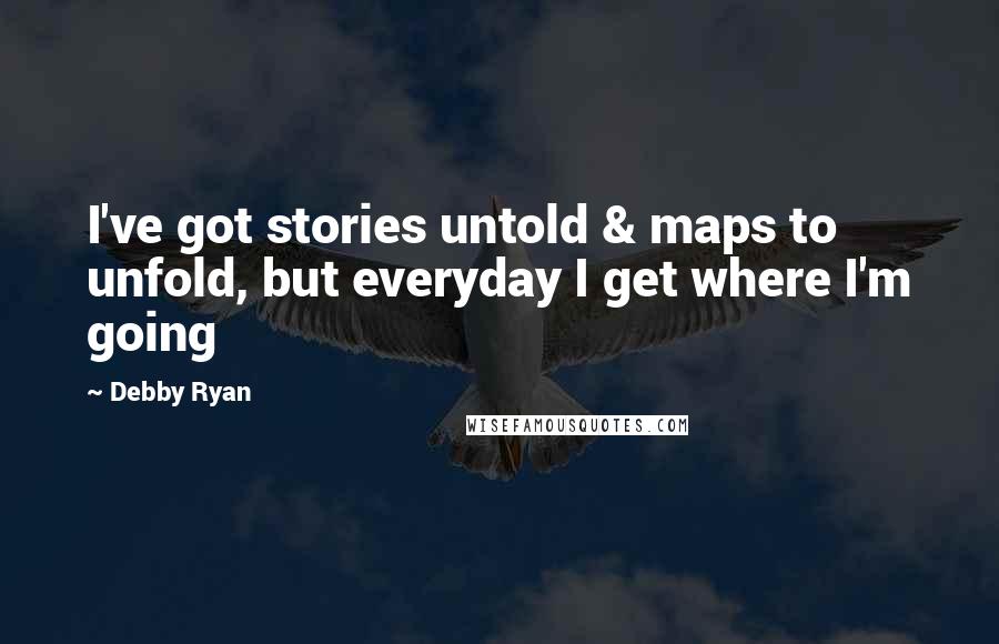 Debby Ryan Quotes: I've got stories untold & maps to unfold, but everyday I get where I'm going