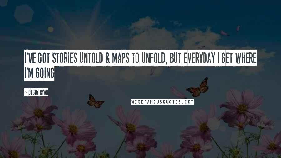Debby Ryan Quotes: I've got stories untold & maps to unfold, but everyday I get where I'm going