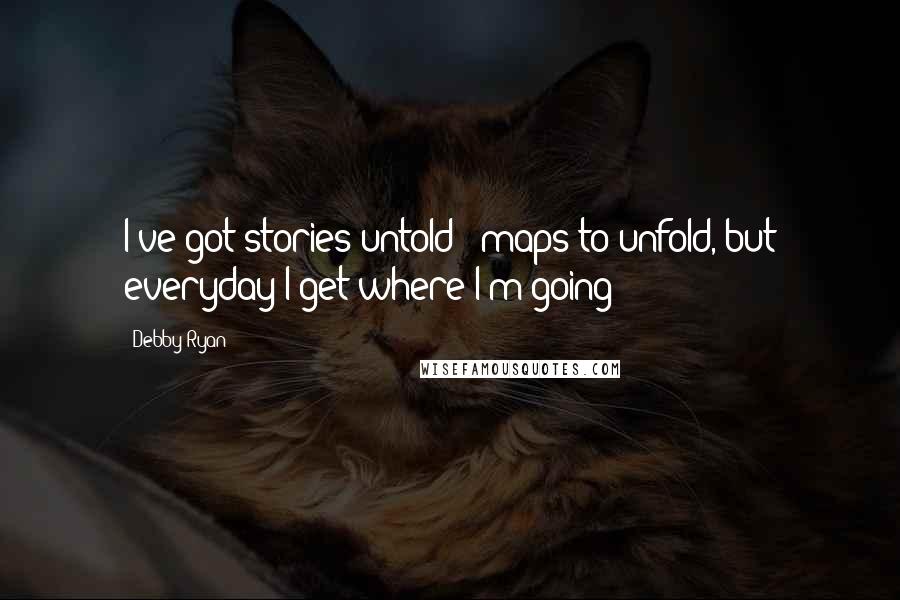 Debby Ryan Quotes: I've got stories untold & maps to unfold, but everyday I get where I'm going