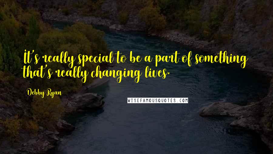 Debby Ryan Quotes: It's really special to be a part of something that's really changing lives.