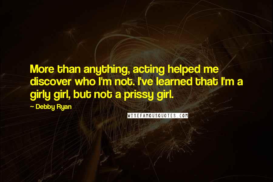 Debby Ryan Quotes: More than anything, acting helped me discover who I'm not. I've learned that I'm a girly girl, but not a prissy girl.