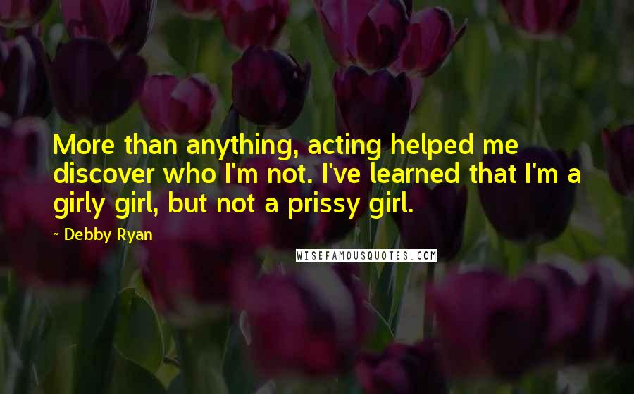 Debby Ryan Quotes: More than anything, acting helped me discover who I'm not. I've learned that I'm a girly girl, but not a prissy girl.