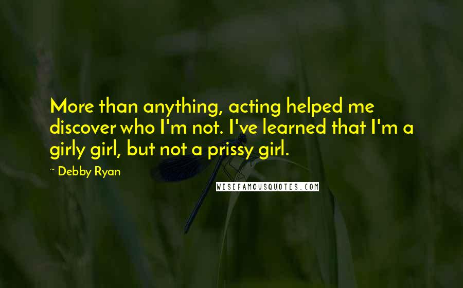 Debby Ryan Quotes: More than anything, acting helped me discover who I'm not. I've learned that I'm a girly girl, but not a prissy girl.