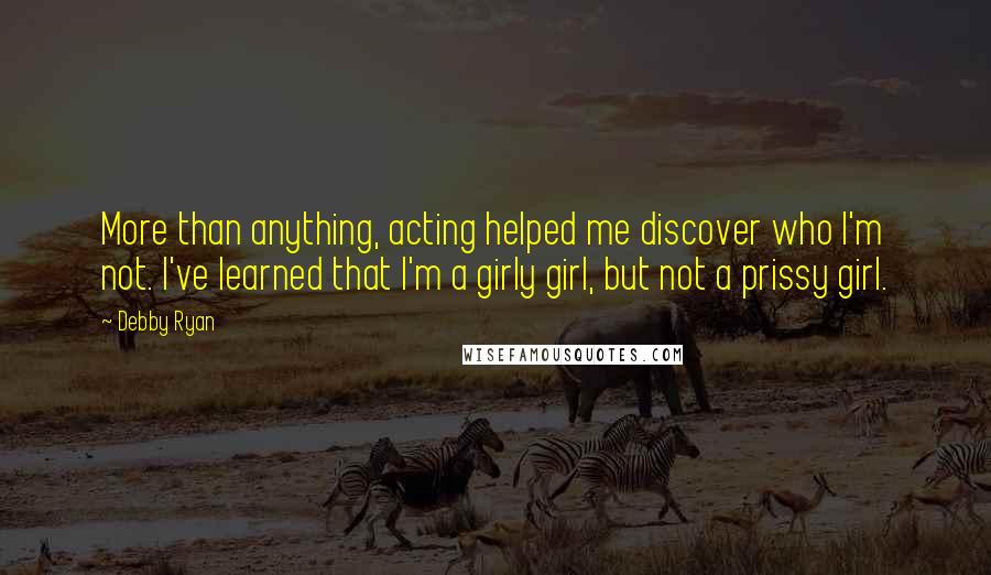 Debby Ryan Quotes: More than anything, acting helped me discover who I'm not. I've learned that I'm a girly girl, but not a prissy girl.