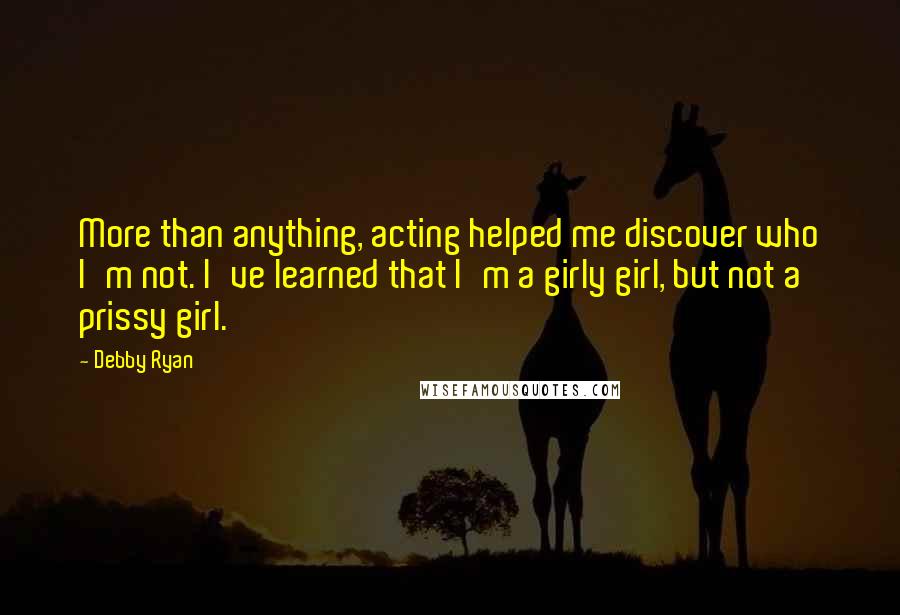 Debby Ryan Quotes: More than anything, acting helped me discover who I'm not. I've learned that I'm a girly girl, but not a prissy girl.