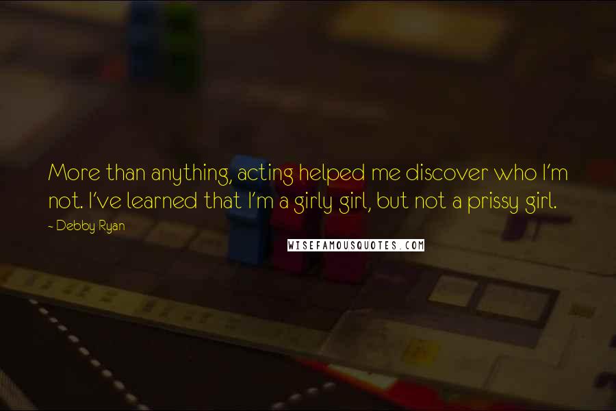 Debby Ryan Quotes: More than anything, acting helped me discover who I'm not. I've learned that I'm a girly girl, but not a prissy girl.