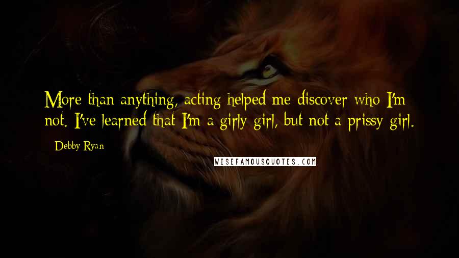 Debby Ryan Quotes: More than anything, acting helped me discover who I'm not. I've learned that I'm a girly girl, but not a prissy girl.