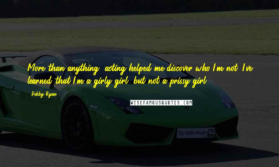 Debby Ryan Quotes: More than anything, acting helped me discover who I'm not. I've learned that I'm a girly girl, but not a prissy girl.