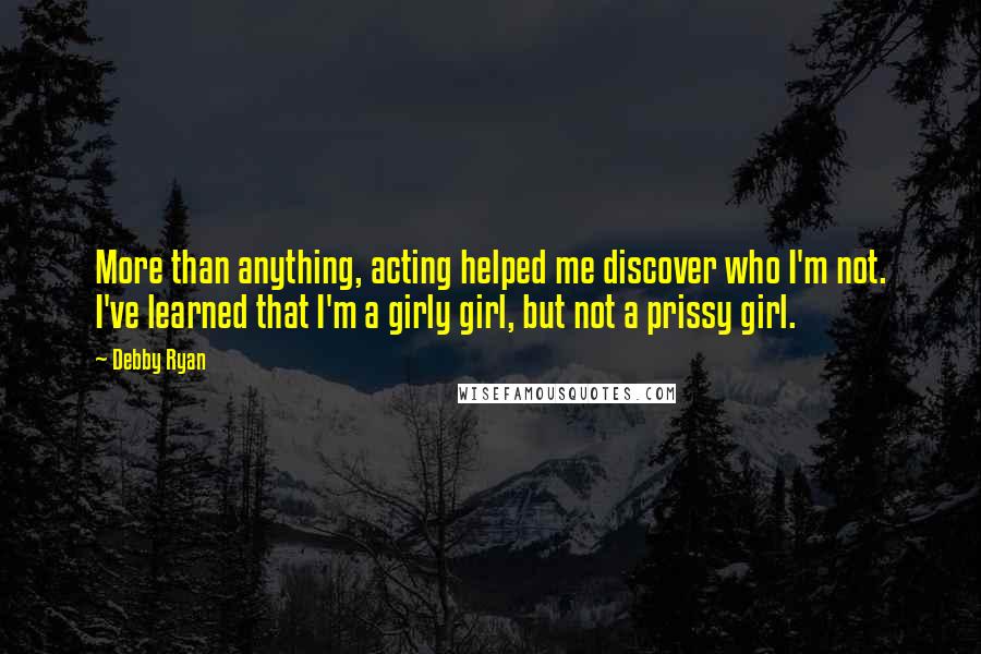 Debby Ryan Quotes: More than anything, acting helped me discover who I'm not. I've learned that I'm a girly girl, but not a prissy girl.
