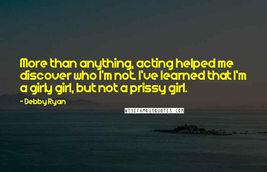 Debby Ryan Quotes: More than anything, acting helped me discover who I'm not. I've learned that I'm a girly girl, but not a prissy girl.