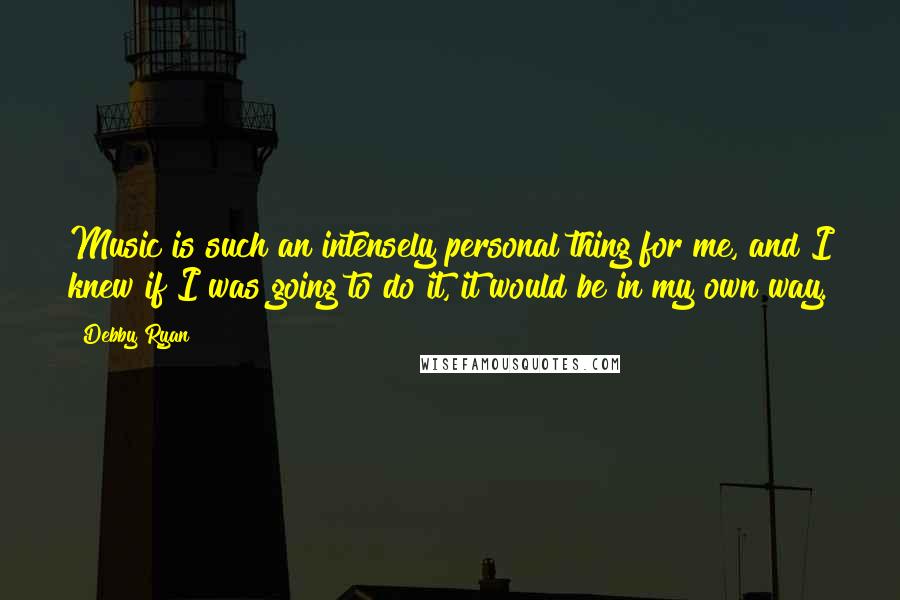 Debby Ryan Quotes: Music is such an intensely personal thing for me, and I knew if I was going to do it, it would be in my own way.