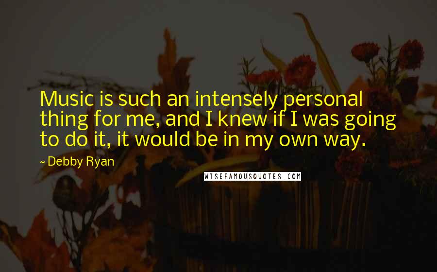 Debby Ryan Quotes: Music is such an intensely personal thing for me, and I knew if I was going to do it, it would be in my own way.