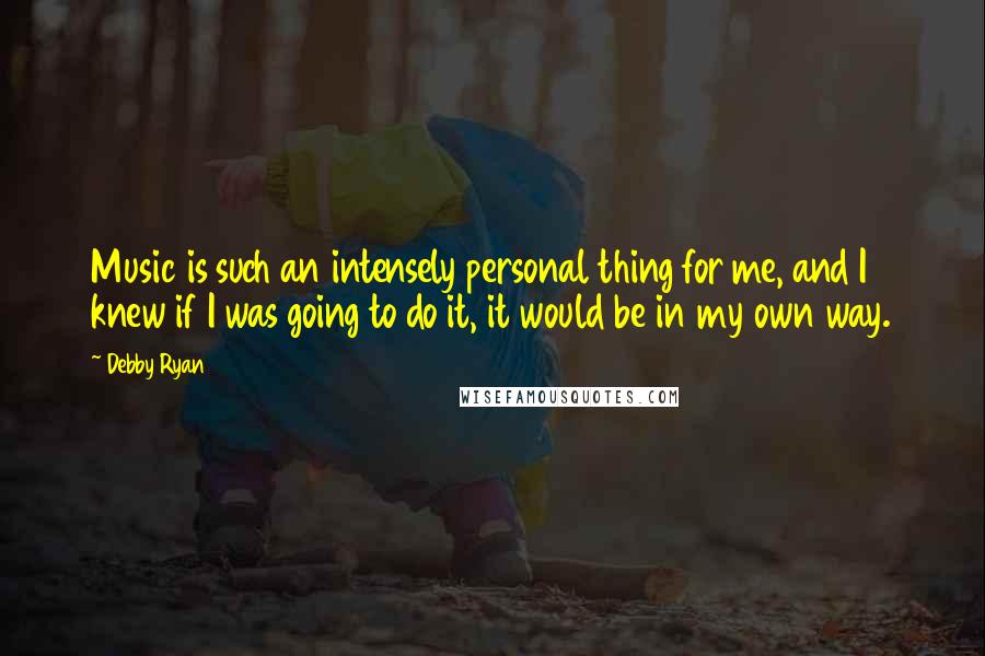 Debby Ryan Quotes: Music is such an intensely personal thing for me, and I knew if I was going to do it, it would be in my own way.