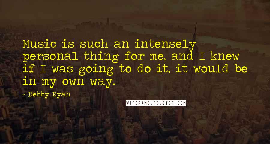 Debby Ryan Quotes: Music is such an intensely personal thing for me, and I knew if I was going to do it, it would be in my own way.