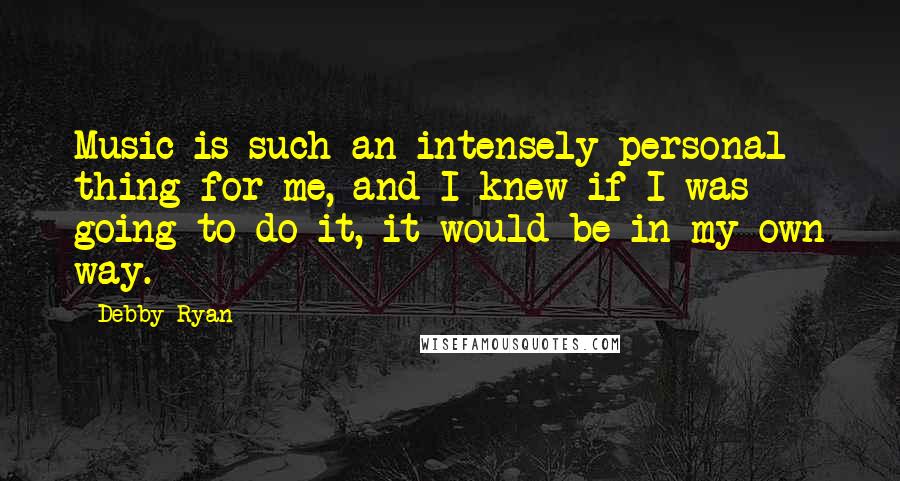 Debby Ryan Quotes: Music is such an intensely personal thing for me, and I knew if I was going to do it, it would be in my own way.