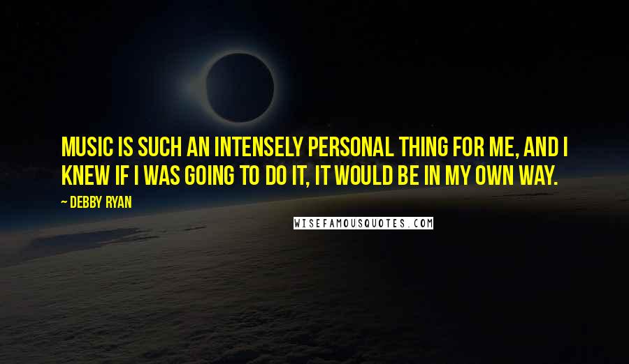 Debby Ryan Quotes: Music is such an intensely personal thing for me, and I knew if I was going to do it, it would be in my own way.