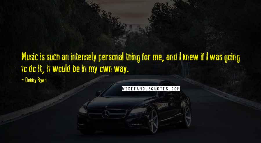 Debby Ryan Quotes: Music is such an intensely personal thing for me, and I knew if I was going to do it, it would be in my own way.