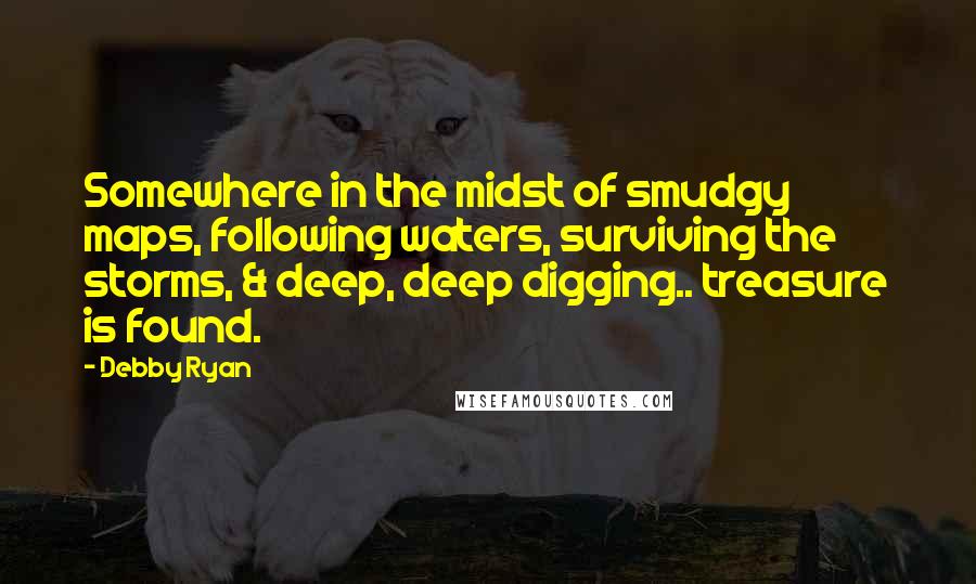 Debby Ryan Quotes: Somewhere in the midst of smudgy maps, following waters, surviving the storms, & deep, deep digging.. treasure is found.