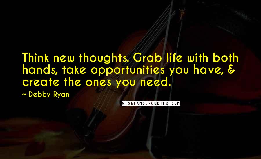 Debby Ryan Quotes: Think new thoughts. Grab life with both hands, take opportunities you have, & create the ones you need.
