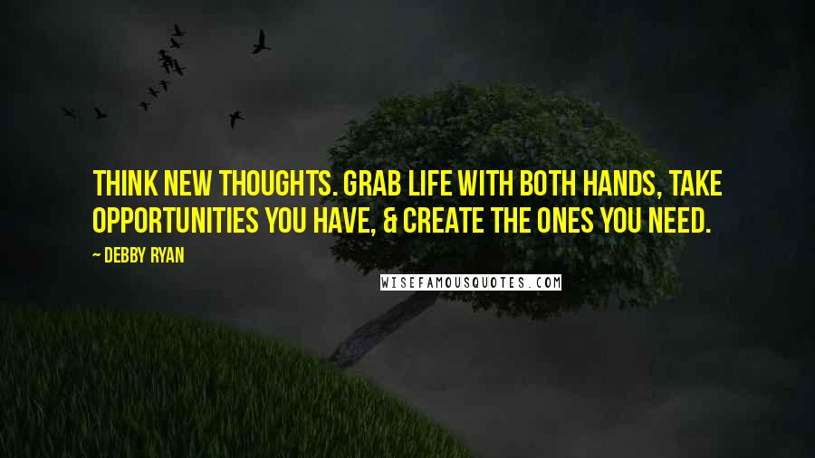 Debby Ryan Quotes: Think new thoughts. Grab life with both hands, take opportunities you have, & create the ones you need.
