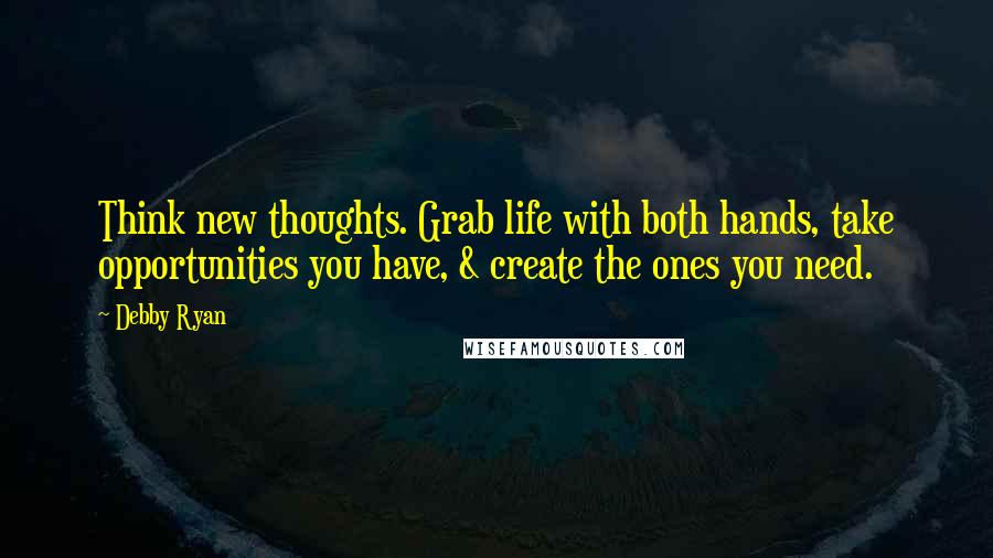 Debby Ryan Quotes: Think new thoughts. Grab life with both hands, take opportunities you have, & create the ones you need.