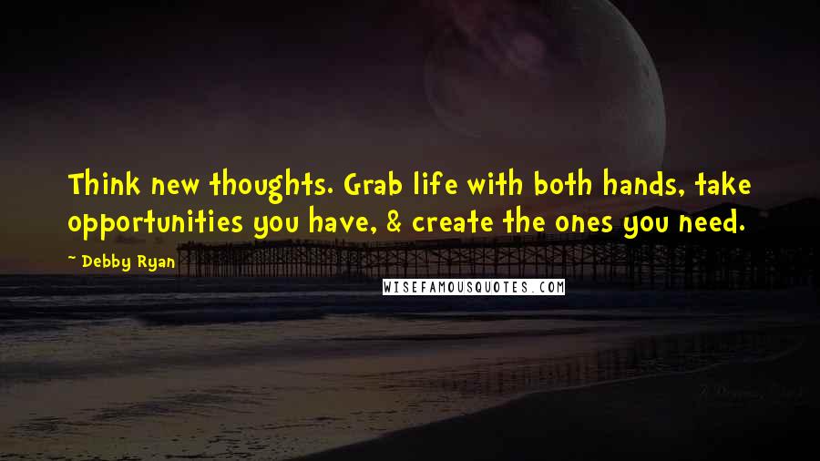 Debby Ryan Quotes: Think new thoughts. Grab life with both hands, take opportunities you have, & create the ones you need.