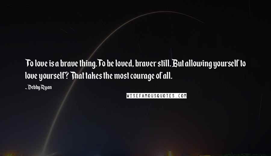 Debby Ryan Quotes: To love is a brave thing. To be loved, braver still. But allowing yourself to love yourself? That takes the most courage of all.