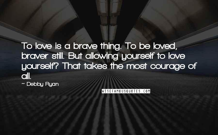 Debby Ryan Quotes: To love is a brave thing. To be loved, braver still. But allowing yourself to love yourself? That takes the most courage of all.