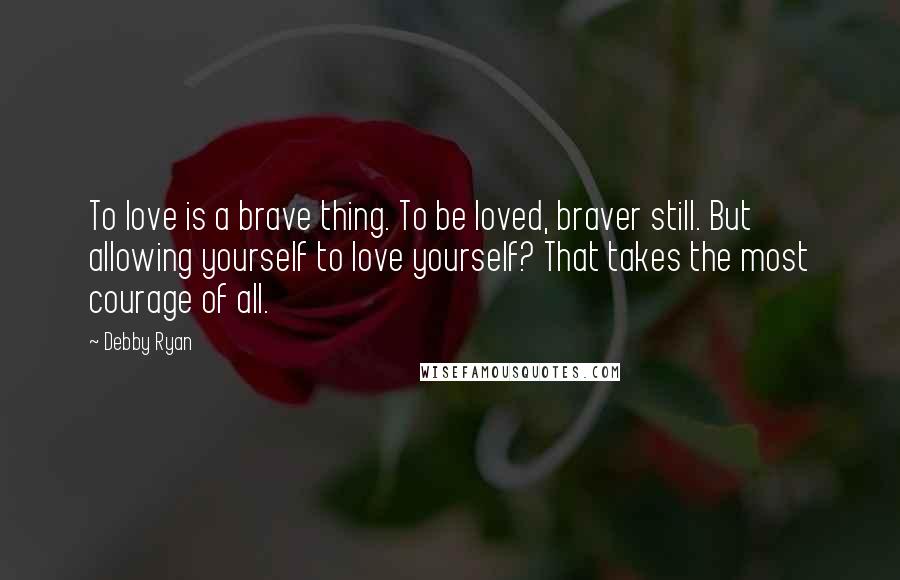 Debby Ryan Quotes: To love is a brave thing. To be loved, braver still. But allowing yourself to love yourself? That takes the most courage of all.