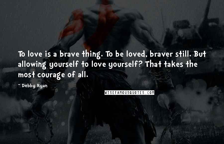 Debby Ryan Quotes: To love is a brave thing. To be loved, braver still. But allowing yourself to love yourself? That takes the most courage of all.