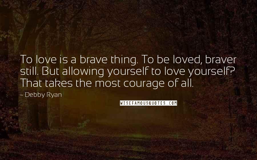 Debby Ryan Quotes: To love is a brave thing. To be loved, braver still. But allowing yourself to love yourself? That takes the most courage of all.
