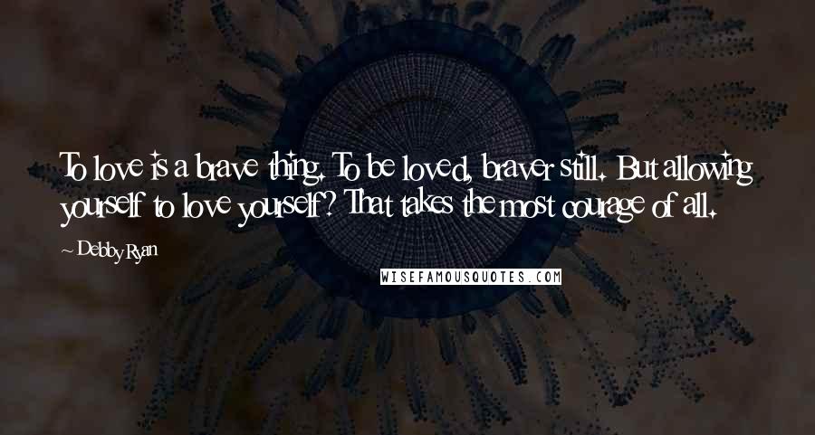 Debby Ryan Quotes: To love is a brave thing. To be loved, braver still. But allowing yourself to love yourself? That takes the most courage of all.