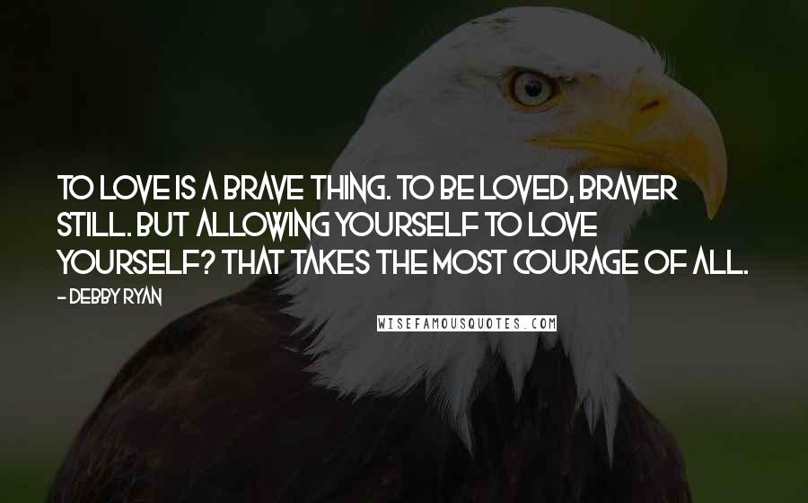 Debby Ryan Quotes: To love is a brave thing. To be loved, braver still. But allowing yourself to love yourself? That takes the most courage of all.