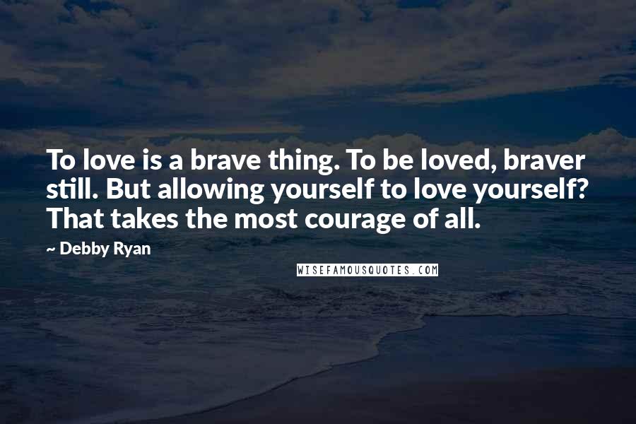 Debby Ryan Quotes: To love is a brave thing. To be loved, braver still. But allowing yourself to love yourself? That takes the most courage of all.