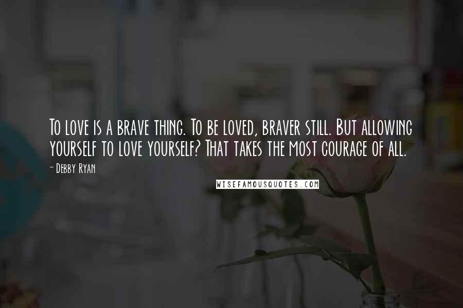 Debby Ryan Quotes: To love is a brave thing. To be loved, braver still. But allowing yourself to love yourself? That takes the most courage of all.