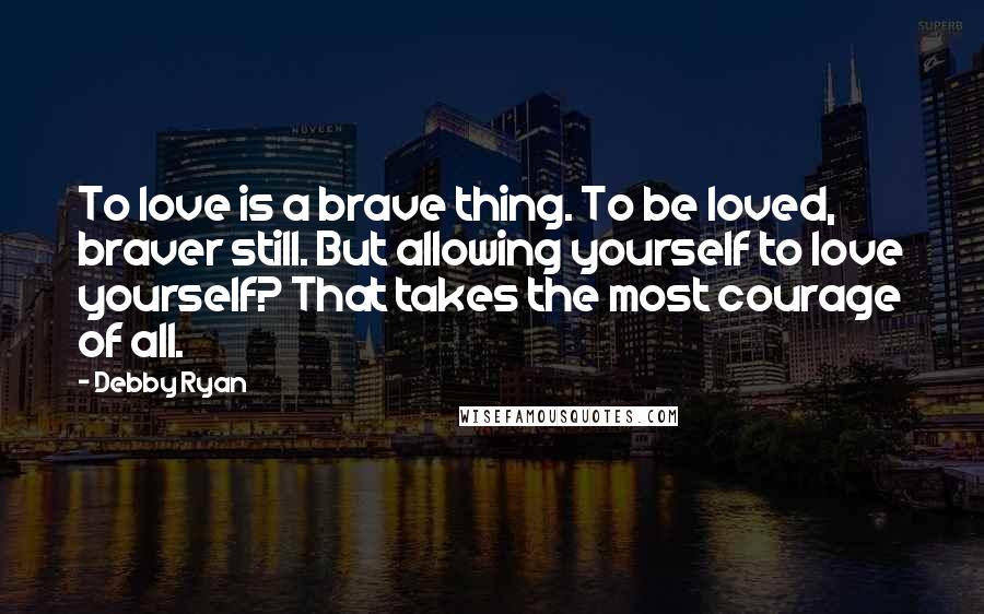 Debby Ryan Quotes: To love is a brave thing. To be loved, braver still. But allowing yourself to love yourself? That takes the most courage of all.
