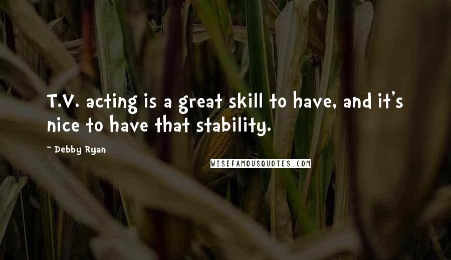Debby Ryan Quotes: T.V. acting is a great skill to have, and it's nice to have that stability.