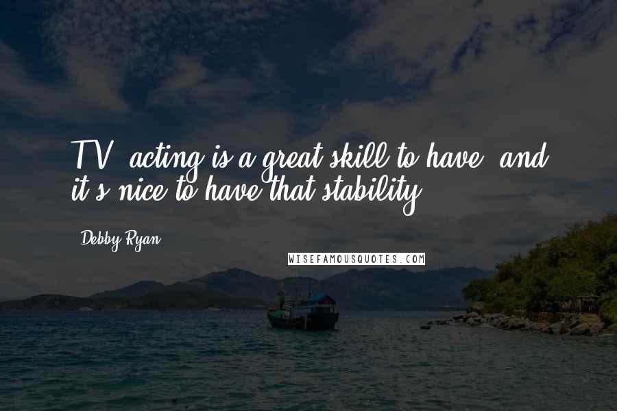 Debby Ryan Quotes: T.V. acting is a great skill to have, and it's nice to have that stability.