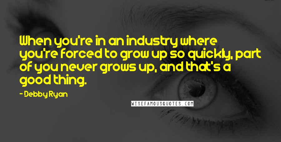 Debby Ryan Quotes: When you're in an industry where you're forced to grow up so quickly, part of you never grows up, and that's a good thing.