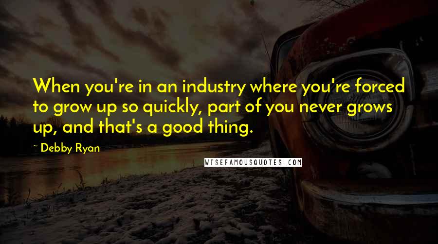 Debby Ryan Quotes: When you're in an industry where you're forced to grow up so quickly, part of you never grows up, and that's a good thing.