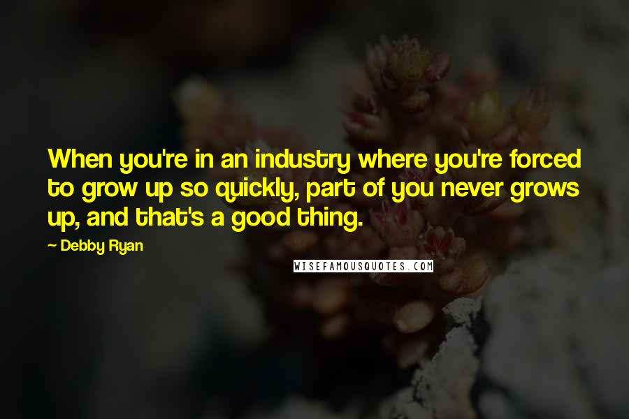 Debby Ryan Quotes: When you're in an industry where you're forced to grow up so quickly, part of you never grows up, and that's a good thing.