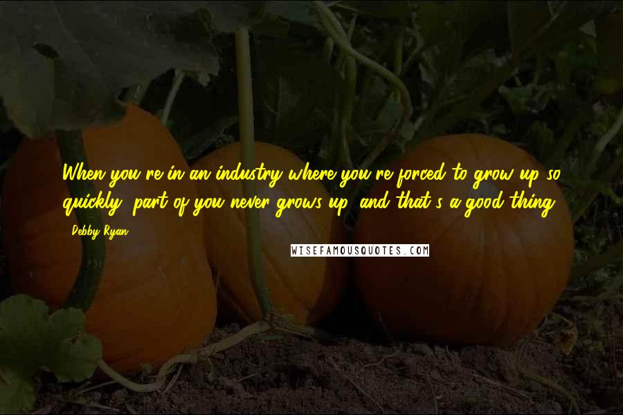 Debby Ryan Quotes: When you're in an industry where you're forced to grow up so quickly, part of you never grows up, and that's a good thing.
