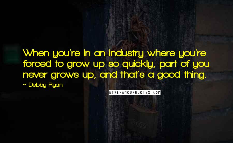 Debby Ryan Quotes: When you're in an industry where you're forced to grow up so quickly, part of you never grows up, and that's a good thing.