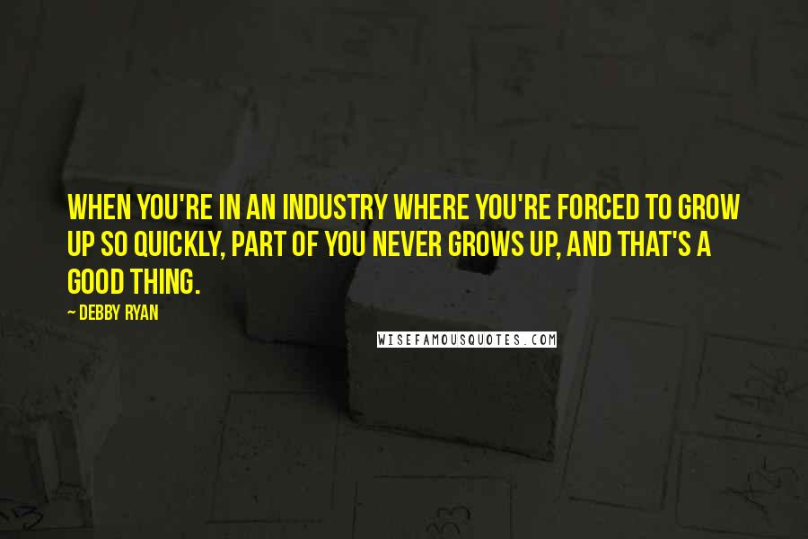 Debby Ryan Quotes: When you're in an industry where you're forced to grow up so quickly, part of you never grows up, and that's a good thing.