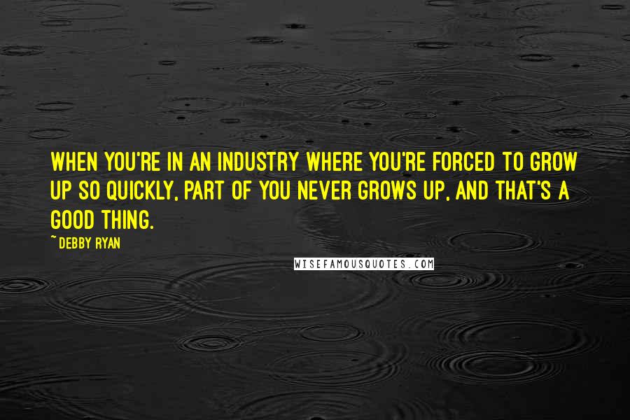 Debby Ryan Quotes: When you're in an industry where you're forced to grow up so quickly, part of you never grows up, and that's a good thing.