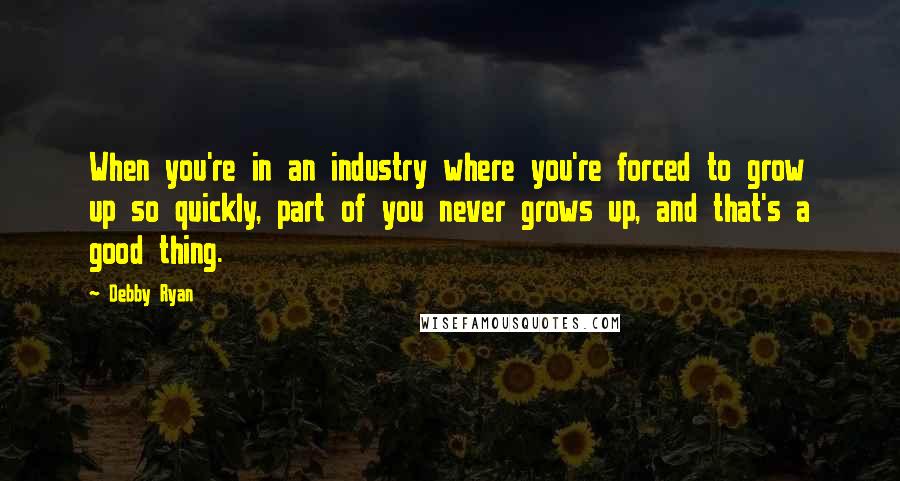 Debby Ryan Quotes: When you're in an industry where you're forced to grow up so quickly, part of you never grows up, and that's a good thing.